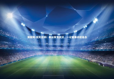 澳客网-惊天逆转！拳台突发状况，一记重拳终结悬念