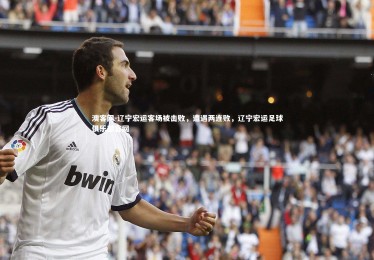 澳客网-辽宁宏运客场被击败，遭遇两连败，辽宁宏运足球俱乐部官网