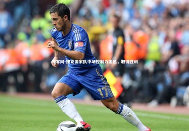 澳客网-捷克国家队中场控制力出色，取得胜利