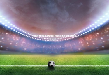 澳客网-足球盛宴璀璨揭幕 中国军团连战连捷闪耀绿茵