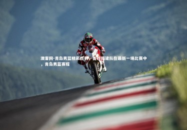 澳客网-青岛男篮精彩胜利，击败福建队在最新一场比赛中，青岛男蓝赛程