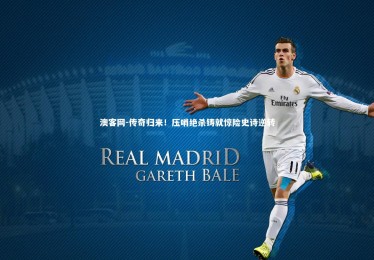 澳客网-传奇归来！压哨绝杀铸就惊险史诗逆转