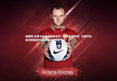 澳客网-比赛中队员们团结合作，最终赢得胜利，比赛中队员们团结合作,最终赢得胜利的句子