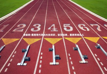 澳客网-墨西哥代表团大放异彩，斩获佳绩，墨西哥候选人