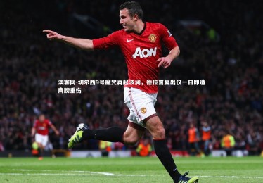 澳客网-切尔西9号魔咒再起波澜，德拉普复出仅一日即遭肩膀重伤