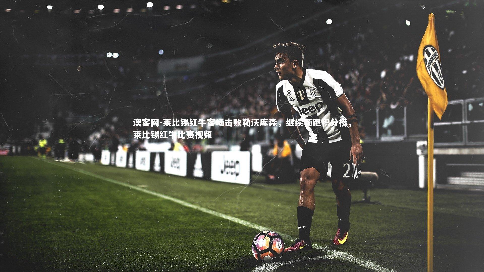 莱比锡红牛客场击败勒沃库森，继续领跑积分榜，莱比锡红牛比赛视频