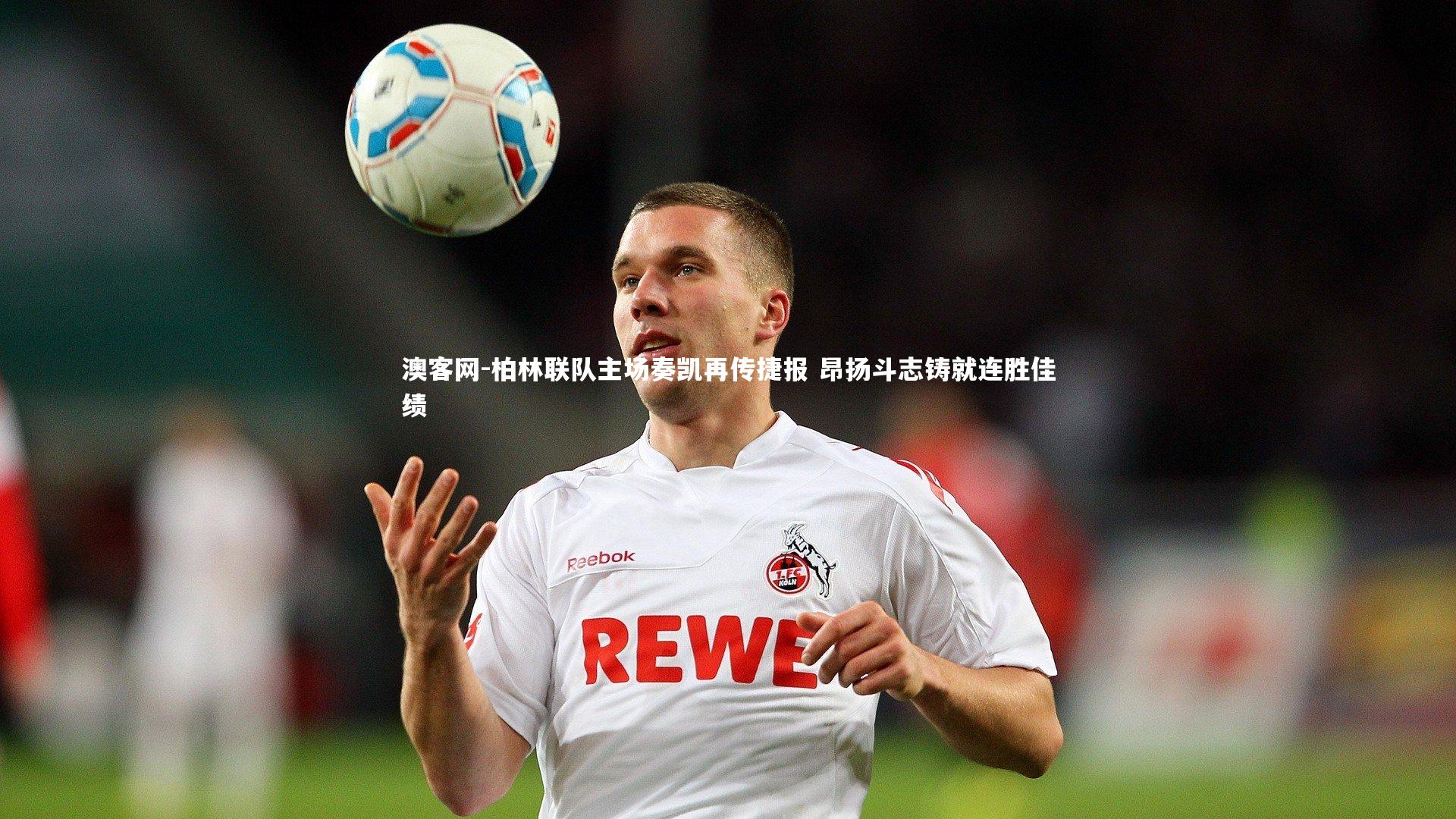 柏林联队主场奏凯再传捷报 昂扬斗志铸就连胜佳绩