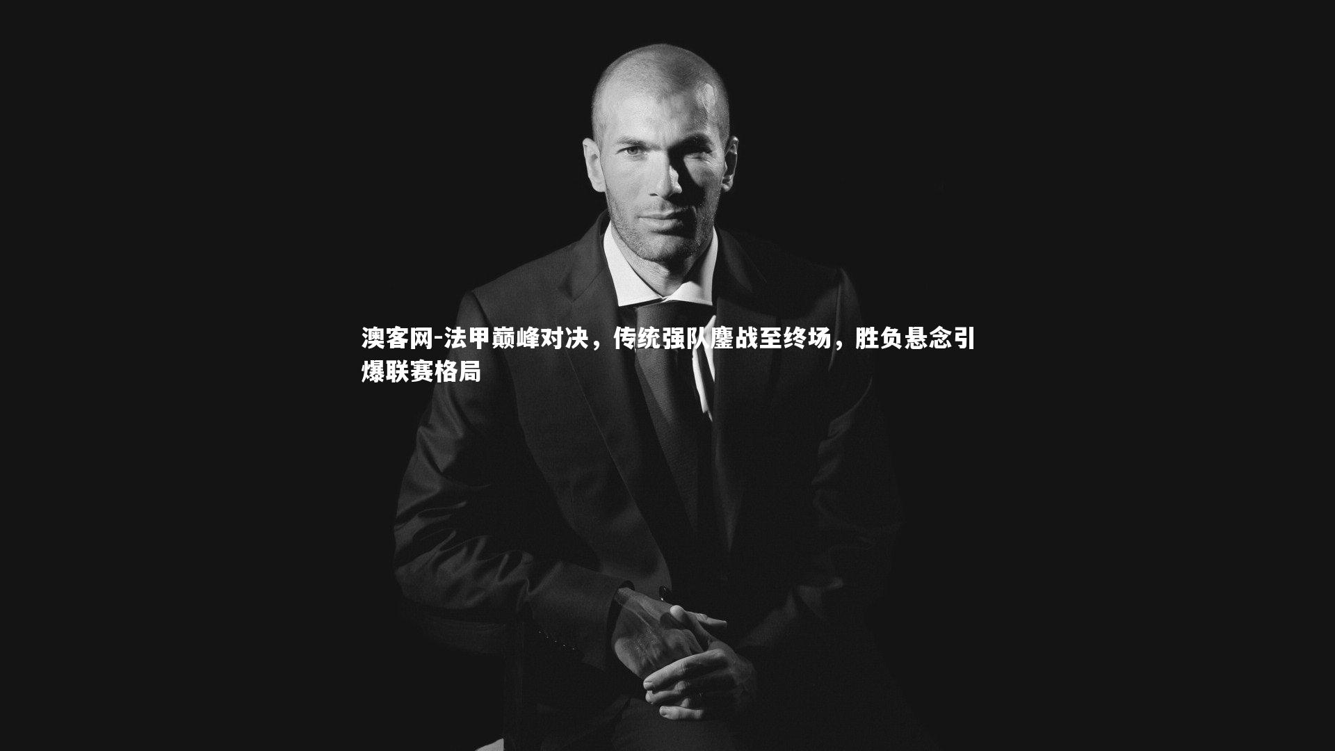 法甲巅峰对决，传统强队鏖战至终场，胜负悬念引爆联赛格局