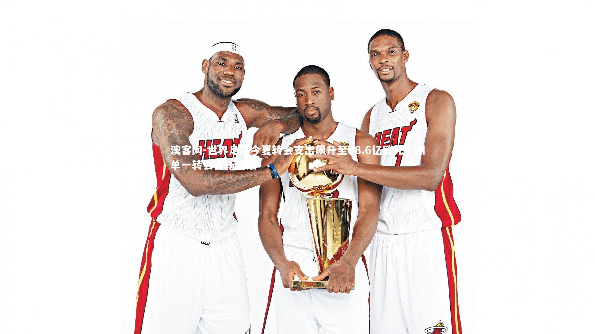 世界足坛今夏转会支出飙升至88.6亿欧元,创单一转会窗新纪录